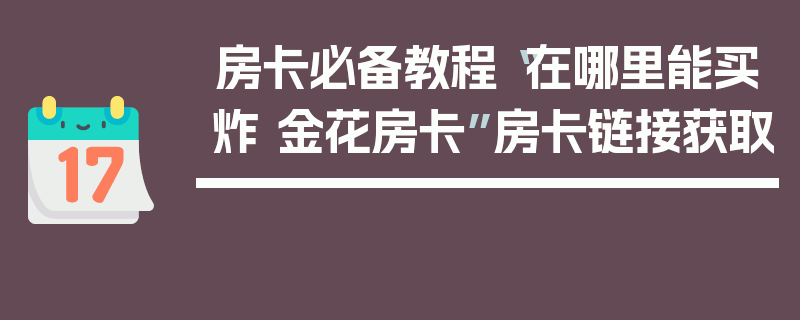房卡必备教程“在哪里能买炸 金花房卡”房卡链接获取
