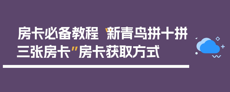 房卡必备教程“新青鸟拼十拼三张房卡”房卡获取方式