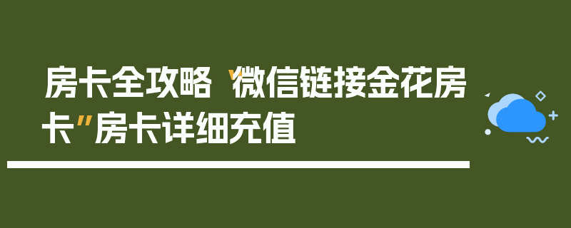 房卡全攻略“微信链接金花房卡”房卡详细充值
