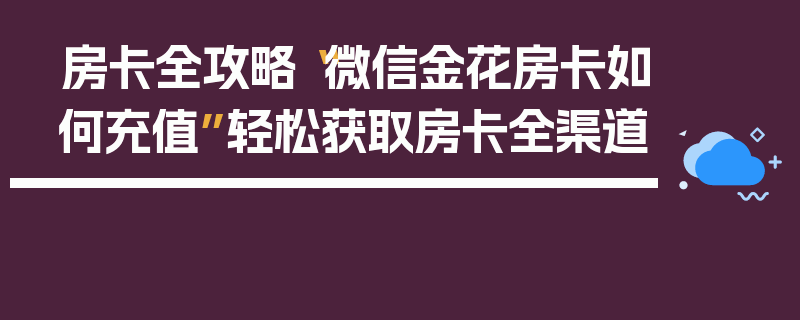 房卡全攻略“微信金花房卡如何充值”轻松获取房卡全渠道
