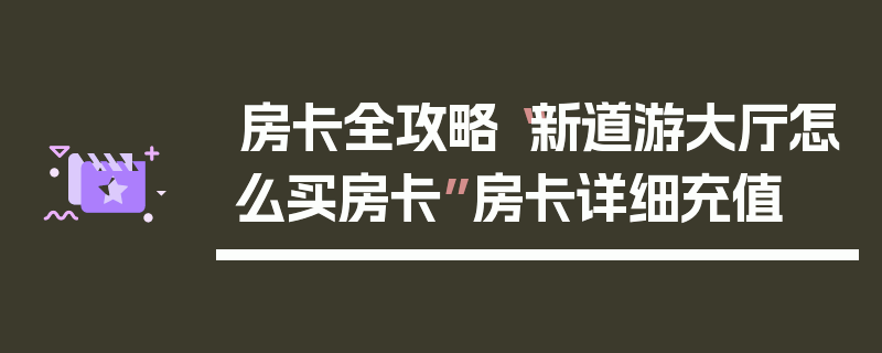 房卡全攻略“新道游大厅怎么买房卡”房卡详细充值