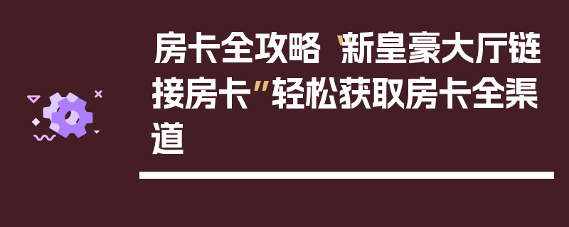 房卡全攻略“新皇豪大厅链接房卡”轻松获取房卡全渠道
