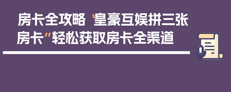 房卡全攻略“皇豪互娱拼三张房卡”轻松获取房卡全渠道