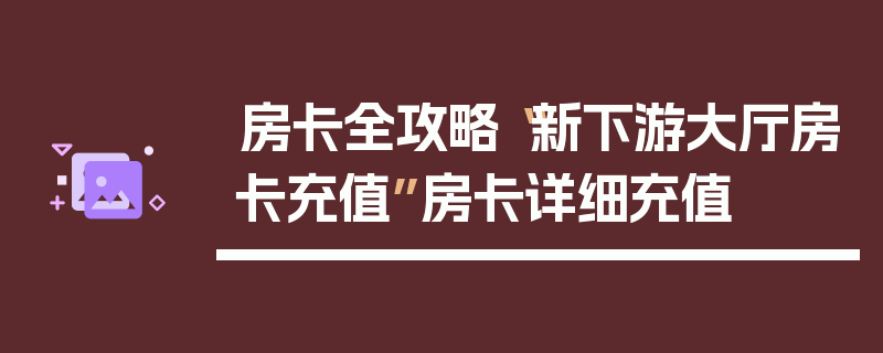 房卡全攻略“新下游大厅房卡充值”房卡详细充值
