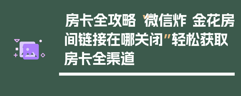 房卡全攻略“微信炸 金花房间链接在哪关闭”轻松获取房卡全渠道