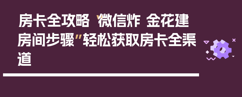 房卡全攻略“微信炸 金花建房间步骤”轻松获取房卡全渠道