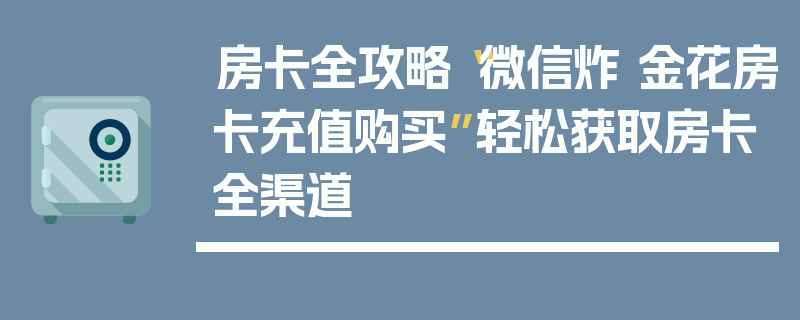 房卡全攻略“微信炸 金花房卡充值购买”轻松获取房卡全渠道