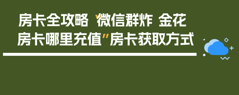 房卡全攻略“微信群炸 金花房卡哪里充值”房卡获取方式
