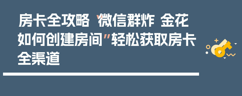房卡全攻略“微信群炸 金花如何创建房间”轻松获取房卡全渠道