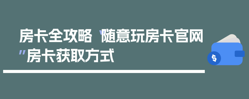 房卡全攻略“随意玩房卡官网”房卡获取方式