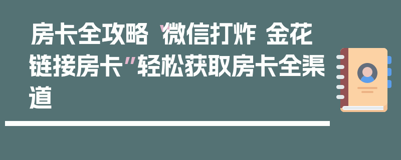 房卡全攻略“微信打炸 金花链接房卡”轻松获取房卡全渠道