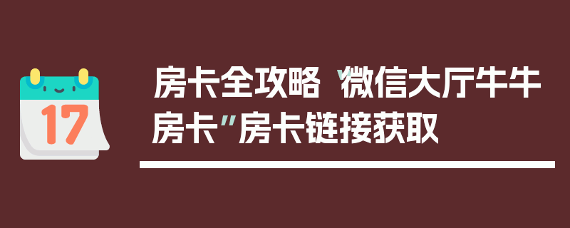 房卡全攻略“微信大厅牛牛房卡”房卡链接获取