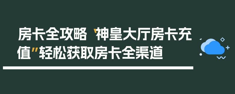 房卡全攻略“神皇大厅房卡充值”轻松获取房卡全渠道