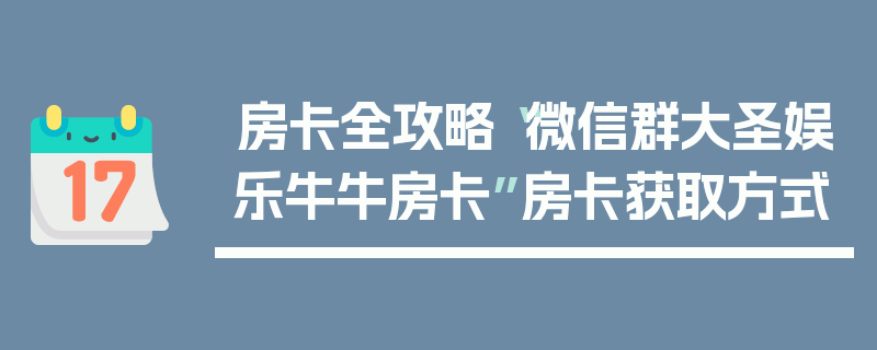 房卡全攻略“微信群大圣娱乐牛牛房卡”房卡获取方式