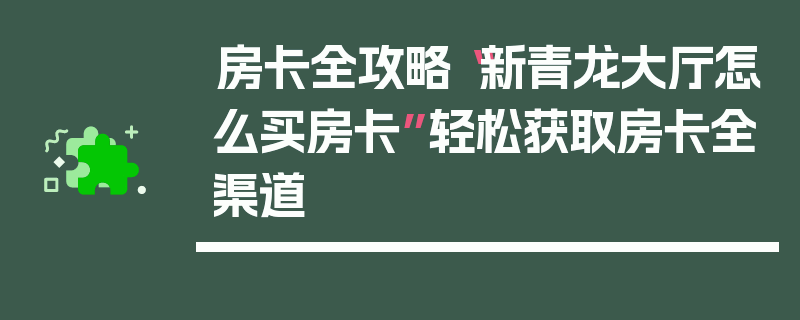 房卡全攻略“新青龙大厅怎么买房卡”轻松获取房卡全渠道