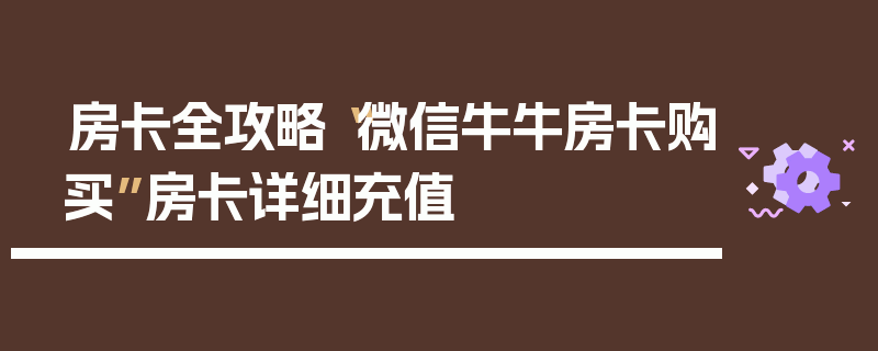 房卡全攻略“微信牛牛房卡购买”房卡详细充值