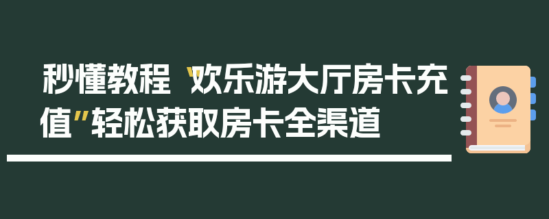 秒懂教程“欢乐游大厅房卡充值”轻松获取房卡全渠道