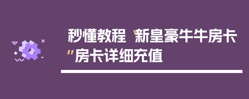 秒懂教程“新皇豪牛牛房卡”房卡详细充值