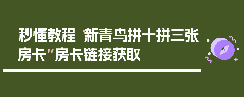 秒懂教程“新青鸟拼十拼三张房卡”房卡链接获取