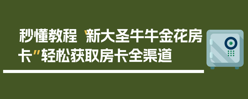 秒懂教程“新大圣牛牛金花房卡”轻松获取房卡全渠道