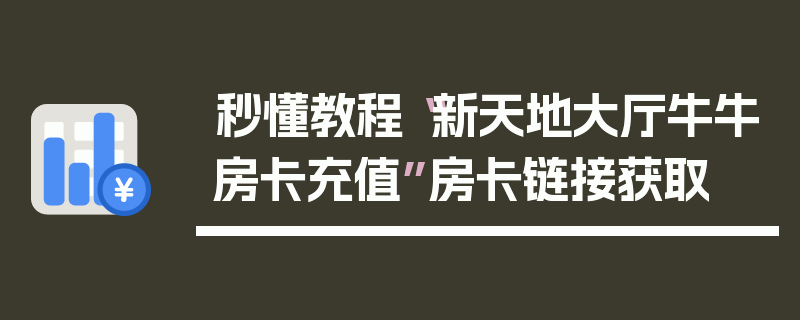 秒懂教程“新天地大厅牛牛房卡充值”房卡链接获取