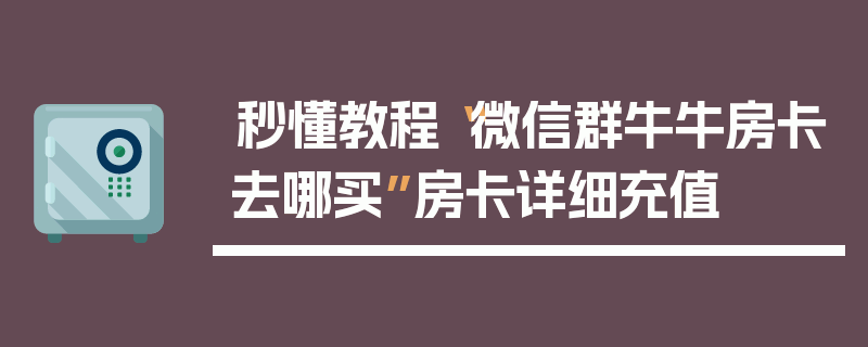秒懂教程“微信群牛牛房卡去哪买”房卡详细充值