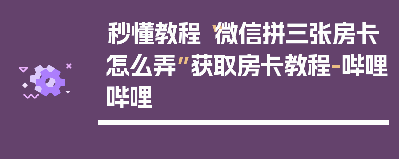 秒懂教程“微信拼三张房卡怎么弄”获取房卡教程-哔哩哔哩