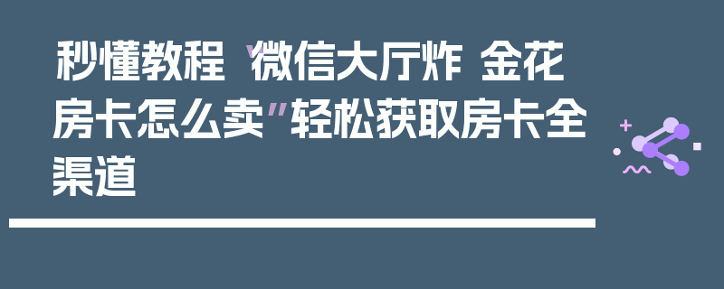 秒懂教程“微信大厅炸 金花房卡怎么卖”轻松获取房卡全渠道