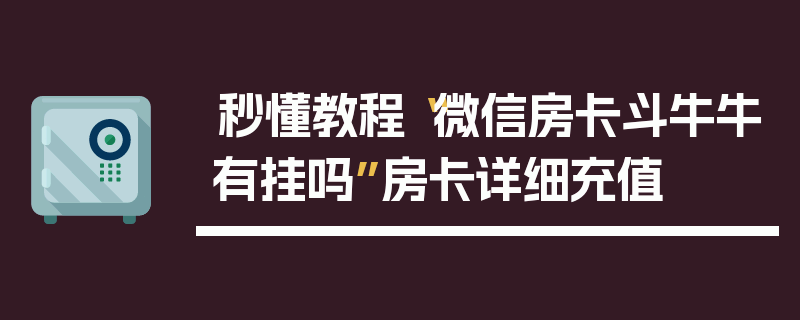秒懂教程“微信房卡斗牛牛有挂吗”房卡详细充值